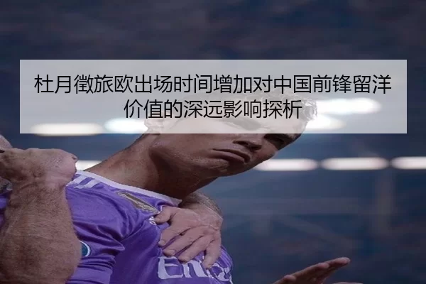杜月徵旅欧出场时间增加对中国前锋留洋价值的深远影响探析